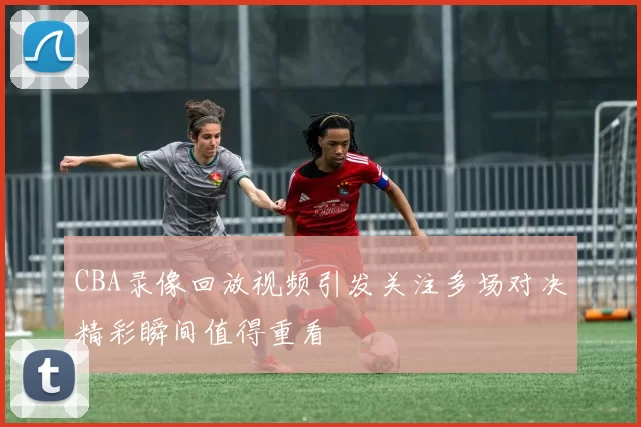 CBA录像回放视频引发关注多场对决精彩瞬间值得重看