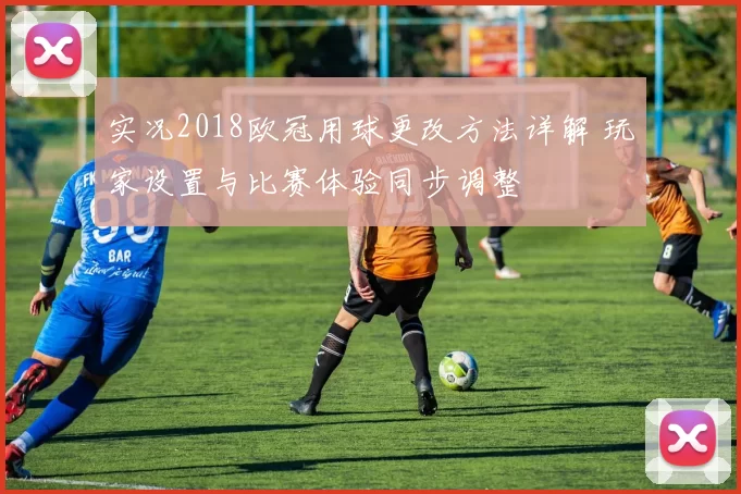 实况2018欧冠用球更改方法详解 玩家设置与比赛体验同步调整