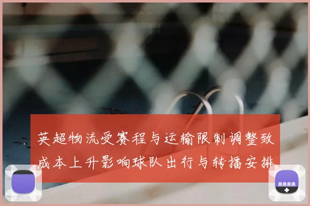 英超物流受赛程与运输限制调整致成本上升影响球队出行与转播安排