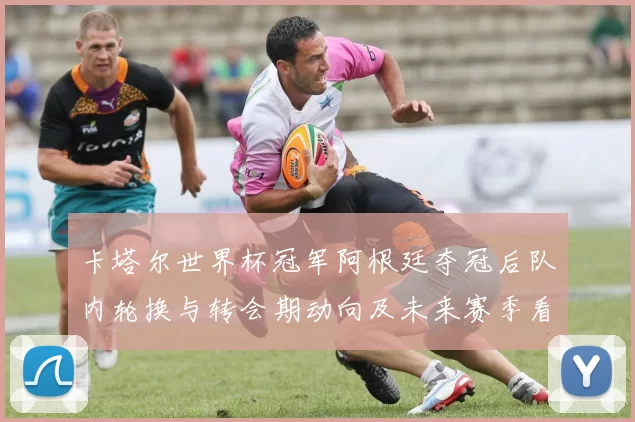 卡塔尔世界杯冠军阿根廷夺冠后队内轮换与转会期动向及未来赛季看点