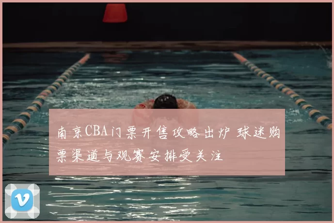 南京CBA门票开售攻略出炉 球迷购票渠道与观赛安排受关注