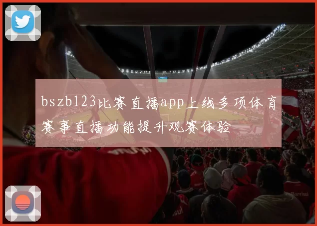 bszb123比赛直播app上线多项体育赛事直播功能提升观赛体验