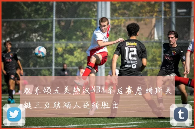 欢乐颂五美热议NBA季后赛詹姆斯关键三分助湖人逆转胜出
