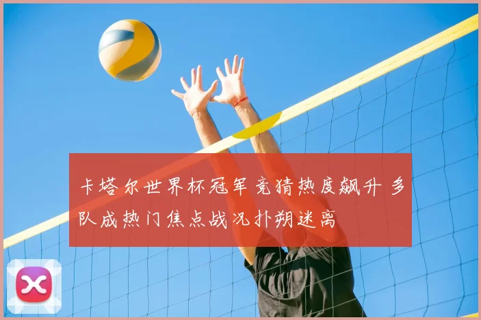 卡塔尔世界杯冠军竞猜热度飙升 多队成热门焦点战况扑朔迷离