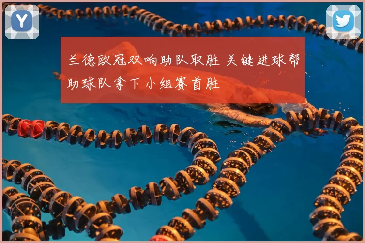 兰德欧冠双响助队取胜 关键进球帮助球队拿下小组赛首胜