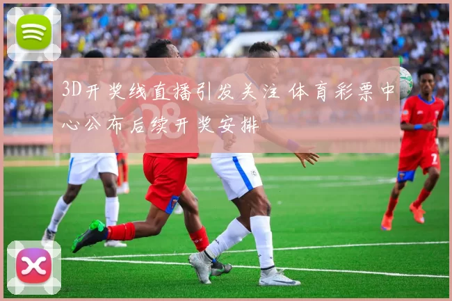 3D开奖线直播引发关注 体育彩票中心公布后续开奖安排