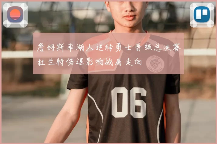 詹姆斯率湖人逆转勇士晋级总决赛杜兰特伤退影响战局走向