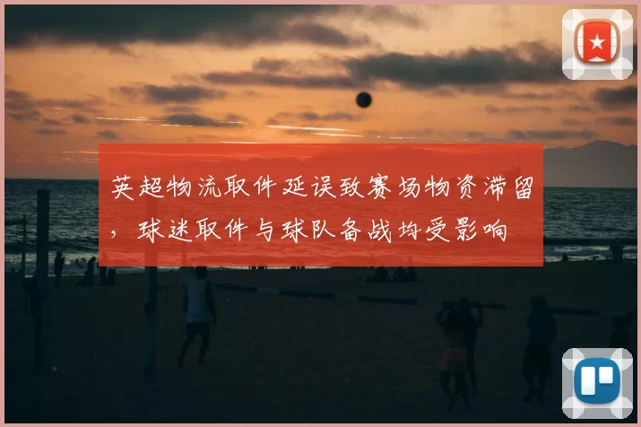 英超物流取件延误致赛场物资滞留,球迷取件与球队备战均受影响