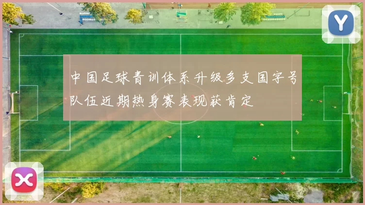 中国足球青训体系升级多支国字号队伍近期热身赛表现获肯定