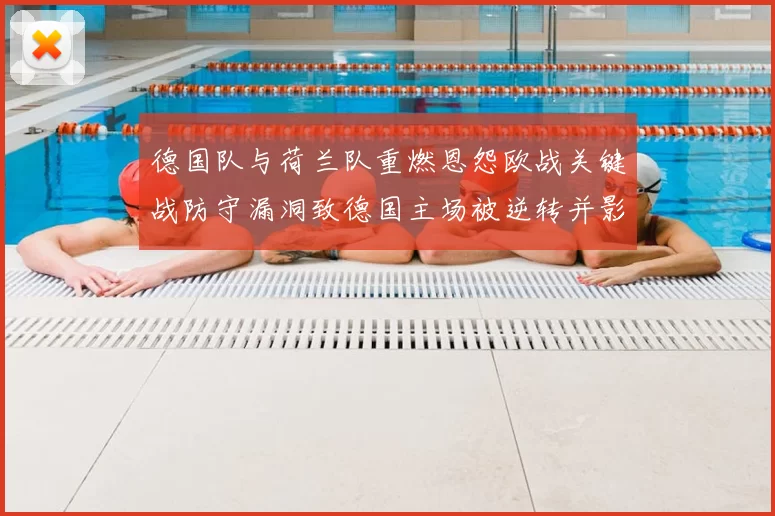 德国队与荷兰队重燃恩怨欧战关键战防守漏洞致德国主场被逆转并影响出线