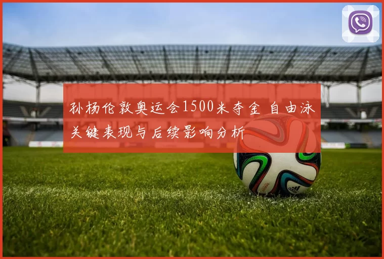 孙杨伦敦奥运会1500米夺金 自由泳关键表现与后续影响分析