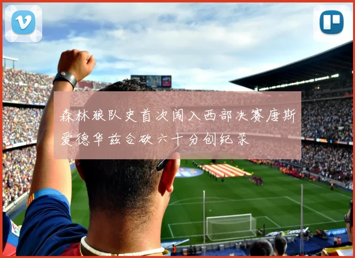 森林狼队史首次闯入西部决赛唐斯爱德华兹合砍六十分创纪录