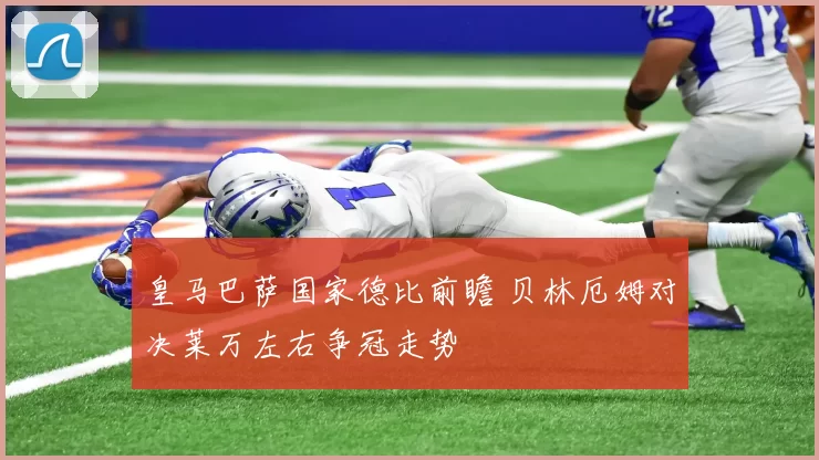 皇马巴萨国家德比前瞻 贝林厄姆对决莱万左右争冠走势