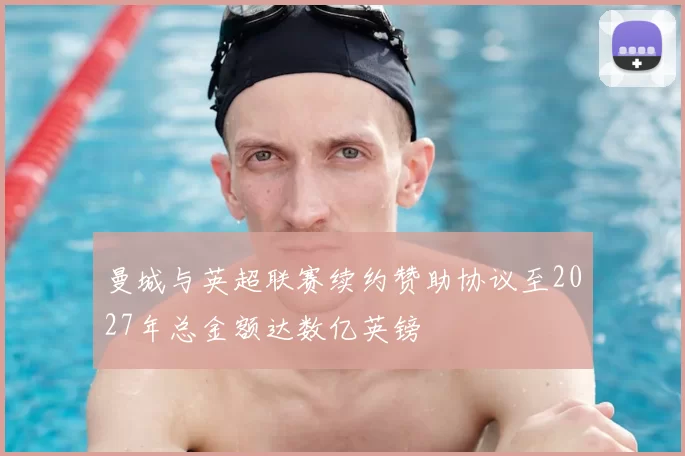 曼城与英超联赛续约赞助协议至2027年总金额达数亿英镑