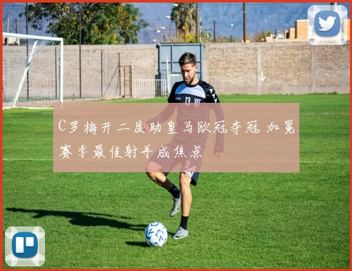 C罗梅开二度助皇马欧冠夺冠 加冕赛季最佳射手成焦点