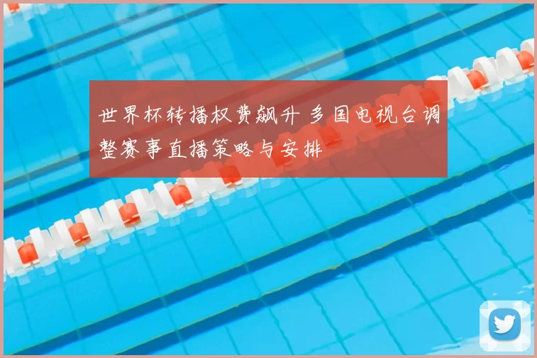 世界杯转播权费飙升 多国电视台调整赛事直播策略与安排