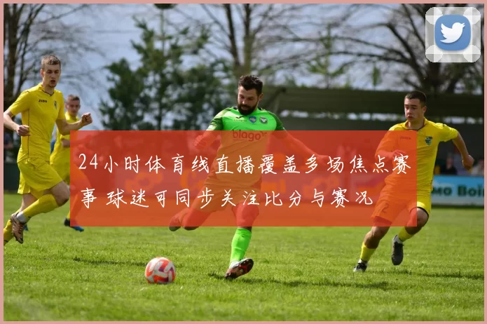 24小时体育线直播覆盖多场焦点赛事 球迷可同步关注比分与赛况