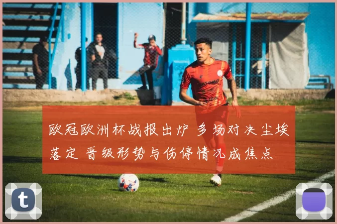 欧冠欧洲杯战报出炉 多场对决尘埃落定 晋级形势与伤停情况成焦点