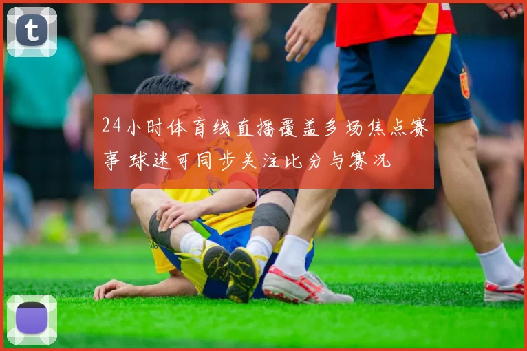 24小时体育线直播覆盖多场焦点赛事 球迷可同步关注比分与赛况