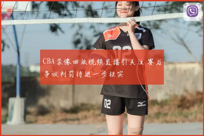 CBA录像回放视频直播引关注 赛后争议判罚待进一步核实