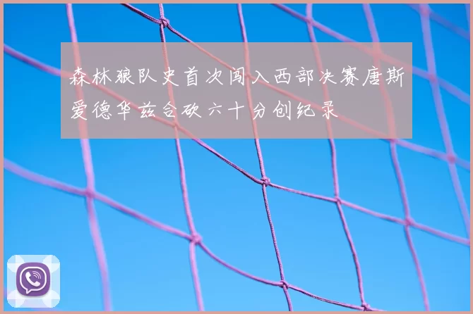 森林狼队史首次闯入西部决赛唐斯爱德华兹合砍六十分创纪录