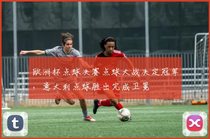 欧洲杯点球决赛点球大战决定冠军，意大利点球胜出完成卫冕