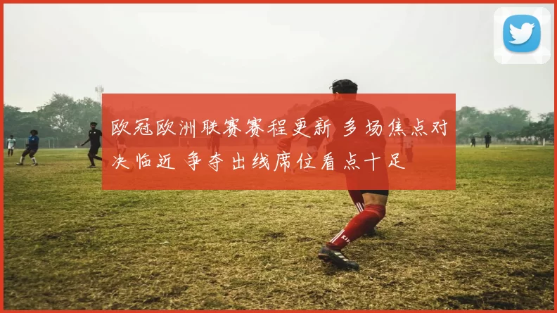 欧冠欧洲联赛赛程更新 多场焦点对决临近 争夺出线席位看点十足