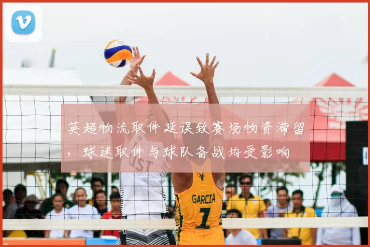 英超物流取件延误致赛场物资滞留,球迷取件与球队备战均受影响