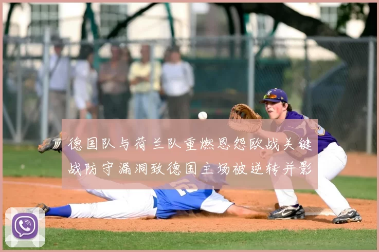 德国队与荷兰队重燃恩怨欧战关键战防守漏洞致德国主场被逆转并影响出线