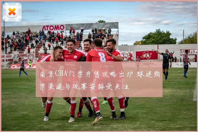 南京CBA门票开售攻略出炉 球迷购票渠道与观赛安排受关注