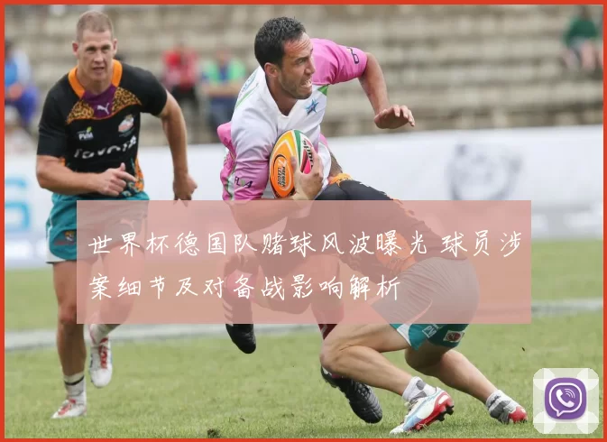 世界杯德国队赌球风波曝光 球员涉案细节及对备战影响解析