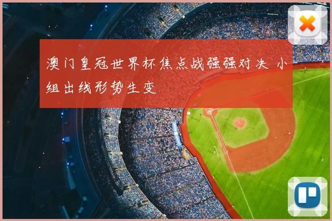 澳门皇冠世界杯焦点战强强对决 小组出线形势生变