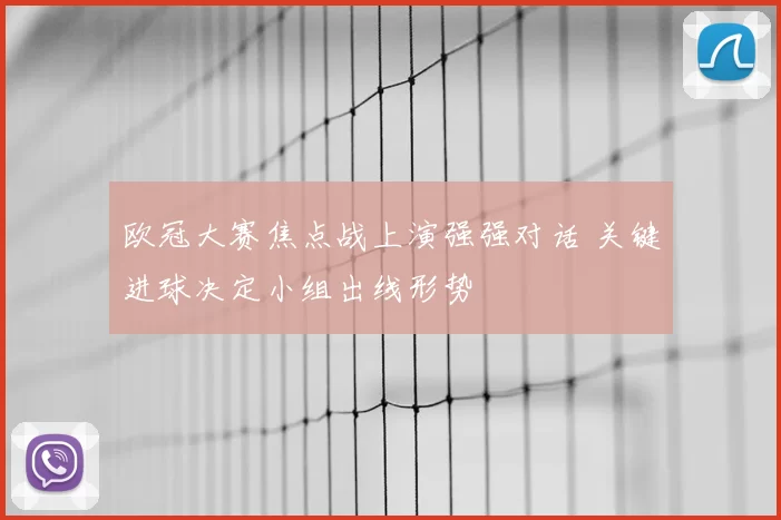 欧冠大赛焦点战上演强强对话 关键进球决定小组出线形势