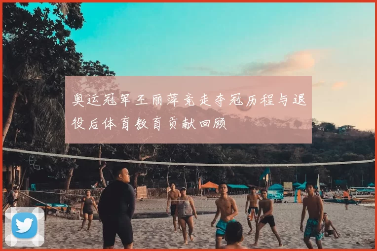 奥运冠军王丽萍竞走夺冠历程与退役后体育教育贡献回顾