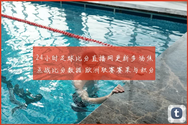 24小时足球比分直播网更新多场焦点战比分数据 欧洲联赛赛果与积分变化同步整理