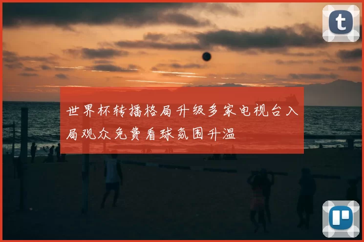 世界杯转播格局升级多家电视台入局观众免费看球氛围升温