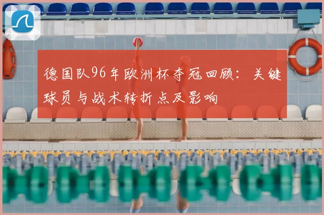 德国队96年欧洲杯夺冠回顾：关键球员与战术转折点及影响