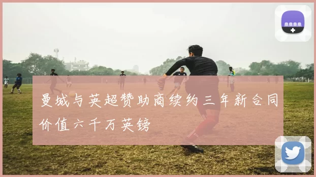 曼城与英超赞助商续约三年新合同价值六千万英镑