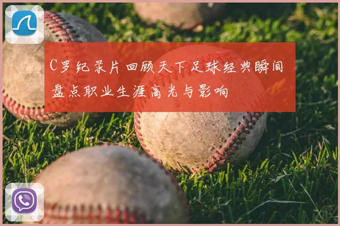 C罗纪录片回顾天下足球经典瞬间 盘点职业生涯高光与影响