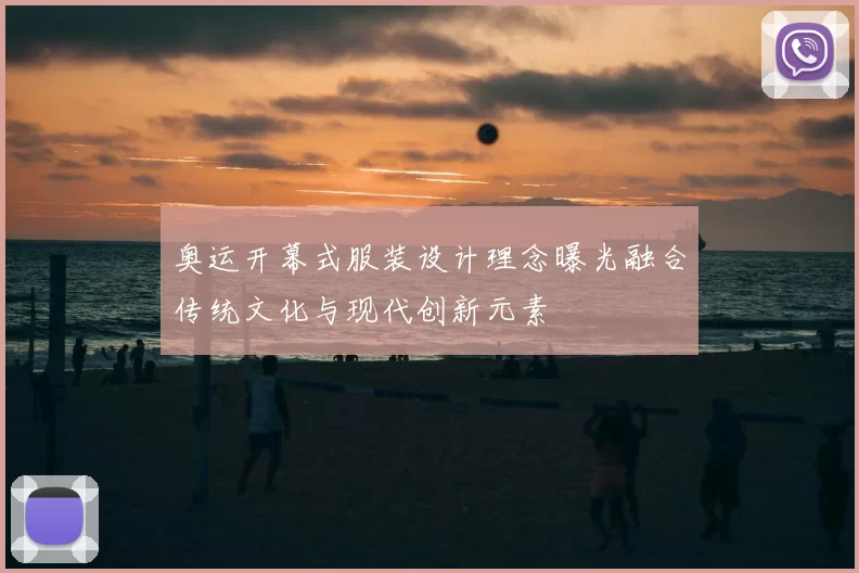 奥运开幕式服装设计理念曝光融合传统文化与现代创新元素