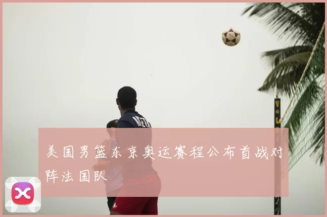 美国男篮东京奥运赛程公布首战对阵法国队