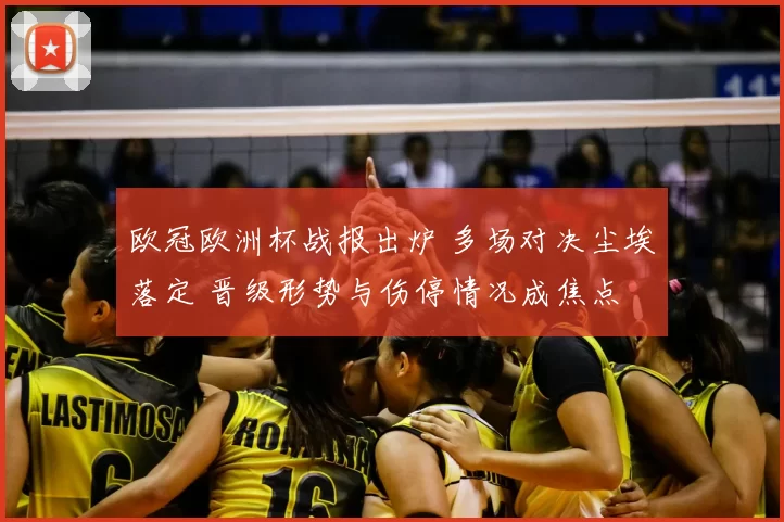 欧冠欧洲杯战报出炉 多场对决尘埃落定 晋级形势与伤停情况成焦点