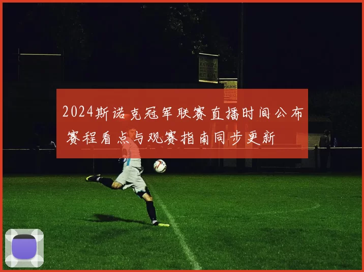 2024斯诺克冠军联赛直播时间公布 赛程看点与观赛指南同步更新