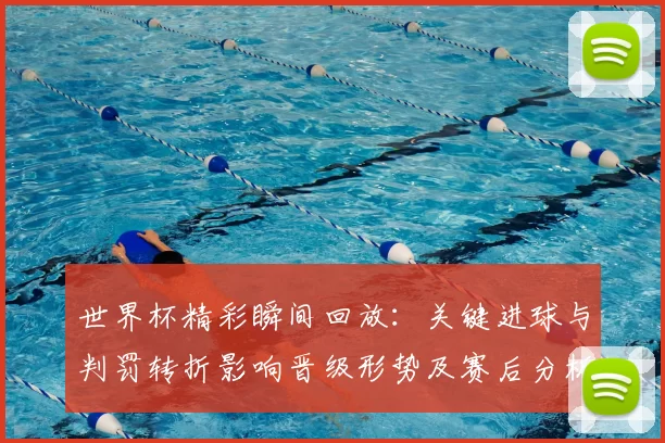 世界杯精彩瞬间回放：关键进球与判罚转折影响晋级形势及赛后分析