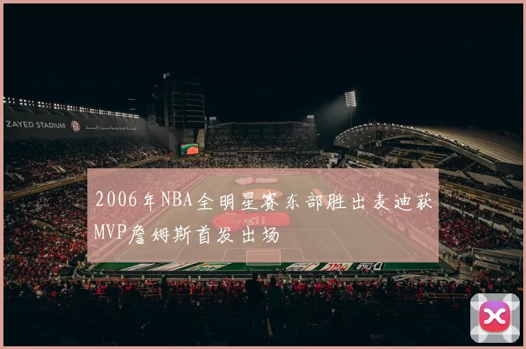 2006年NBA全明星赛东部胜出麦迪获MVP詹姆斯首发出场