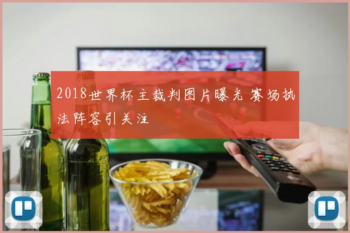 2018世界杯主裁判图片曝光 赛场执法阵容引关注