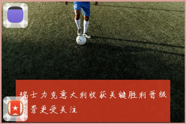 瑞士力克意大利收获关键胜利晋级前景更受关注