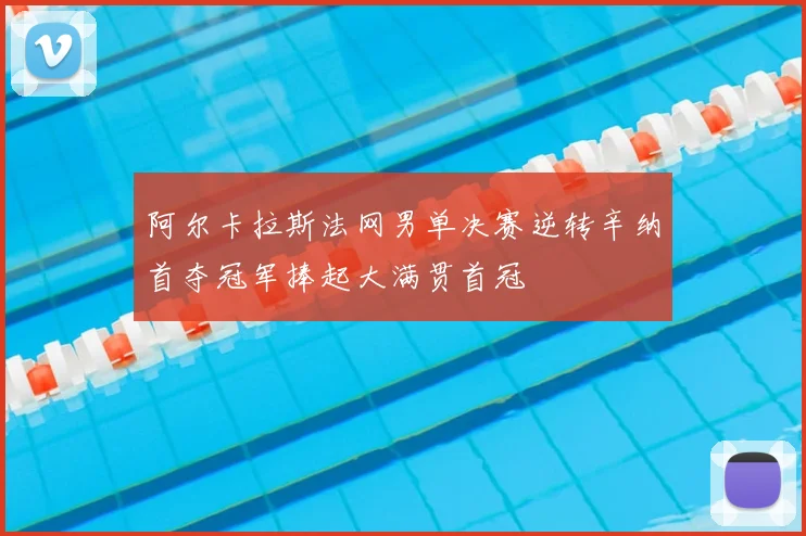 阿尔卡拉斯法网男单决赛逆转辛纳首夺冠军捧起大满贯首冠
