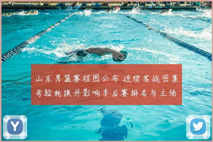 山东男篮赛程图公布 连续客战密集考验轮换并影响季后赛排名与主场看点
