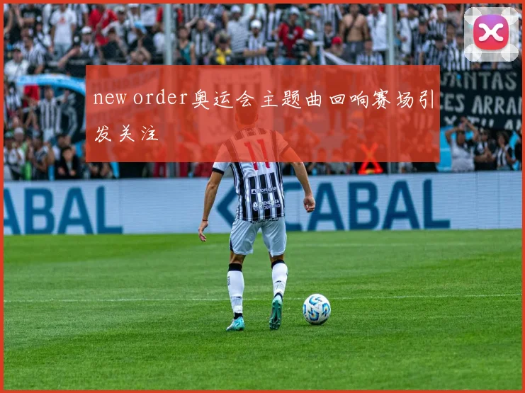 new order奥运会主题曲回响赛场引发关注